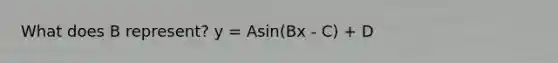 What does B represent? y = Asin(Bx - C) + D