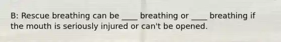 B: Rescue breathing can be ____ breathing or ____ breathing if the mouth is seriously injured or can't be opened.