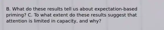 B. What do these results tell us about expectation-based priming? C. To what extent do these results suggest that attention is limited in capacity, and why?