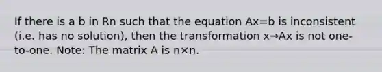 If there is a b in Rn such that the equation Ax=b is inconsistent (i.e. has no solution), then the transformation x→Ax is not one-to-one. Note: The matrix A is n×n.