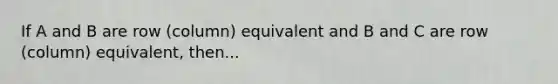 If A and B are row (column) equivalent and B and C are row (column) equivalent, then...