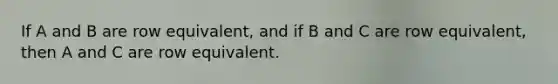 If A and B are row equivalent, and if B and C are row equivalent, then A and C are row equivalent.