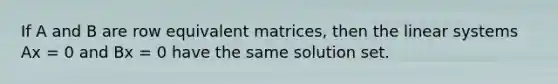 If A and B are row equivalent matrices, then the linear systems Ax = 0 and Bx = 0 have the same solution set.