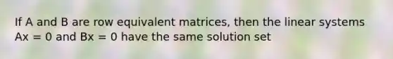 If A and B are row equivalent matrices, then the linear systems Ax = 0 and Bx = 0 have the same solution set