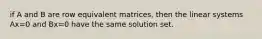 if A and B are row equivalent matrices, then the linear systems Ax=0 and Bx=0 have the same solution set.