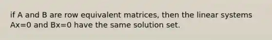 if A and B are row equivalent matrices, then the linear systems Ax=0 and Bx=0 have the same solution set.