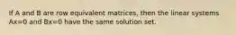 If A and B are row equivalent matrices, then the linear systems Ax=0 and Bx=0 have the same solution set.