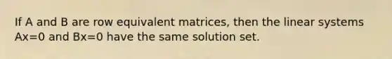 If A and B are row equivalent matrices, then the linear systems Ax=0 and Bx=0 have the same solution set.