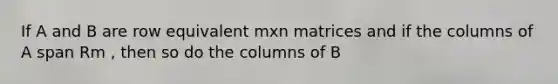 If A and B are row equivalent mxn matrices and if the columns of A span Rm , then so do the columns of B