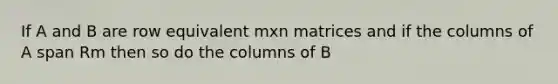 If A and B are row equivalent mxn matrices and if the columns of A span Rm then so do the columns of B