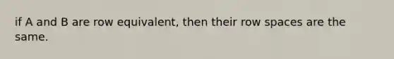 if A and B are row equivalent, then their row spaces are the same.
