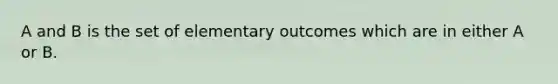 A and B is the set of elementary outcomes which are in either A or B.