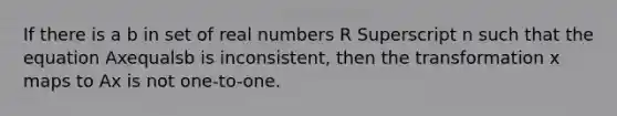 If there is a b in set of real numbers R Superscript n such that the equation Axequalsb is​ inconsistent, then the transformation x maps to Ax is not​ one-to-one.