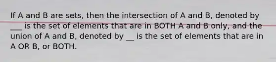 If A and B are sets, then the intersection of A and B, denoted by ___ is the set of elements that are in BOTH A and B only, and the union of A and B, denoted by __ is the set of elements that are in A OR B, or BOTH.