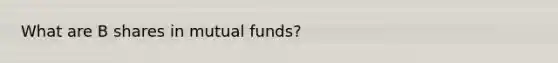 What are B shares in mutual funds?