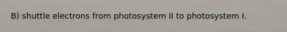 B) shuttle electrons from photosystem II to photosystem I.