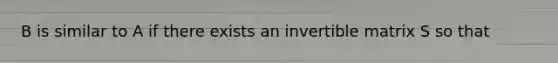 B is similar to A if there exists an invertible matrix S so that