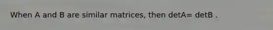 When A and B are similar matrices, then detA= detB .