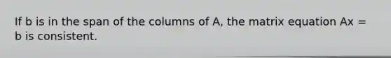 If b is in the span of the columns of A, the matrix equation Ax = b is consistent.