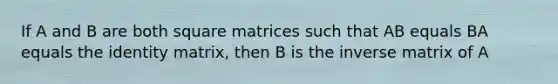 If A and B are both square matrices such that AB equals BA equals the identity matrix, then B is the inverse matrix of A