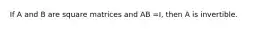 If A and B are square matrices and AB =I, then A is invertible.