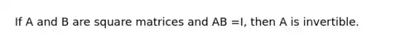 If A and B are square matrices and AB =I, then A is invertible.