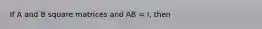 If A and B square matrices and AB = I, then