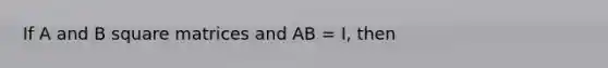 If A and B square matrices and AB = I, then