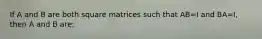 If A and B are both square matrices such that AB=I and BA=I, then A and B are: