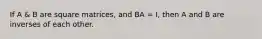 If A & B are square matrices, and BA = I, then A and B are inverses of each other.