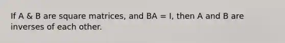 If A & B are square matrices, and BA = I, then A and B are inverses of each other.