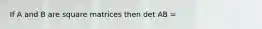 If A and B are square matrices then det AB =