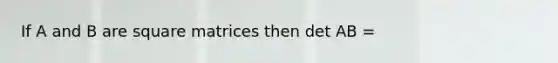 If A and B are square matrices then det AB =