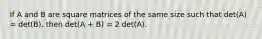 If A and B are square matrices of the same size such that det(A) = det(B), then det(A + B) = 2 det(A).