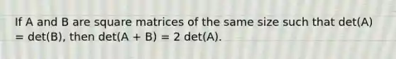 If A and B are square matrices of the same size such that det(A) = det(B), then det(A + B) = 2 det(A).