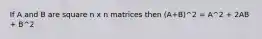 If A and B are square n x n matrices then (A+B)^2 = A^2 + 2AB + B^2