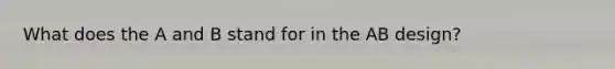 What does the A and B stand for in the AB design?