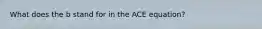 What does the b stand for in the ACE equation?