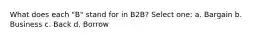 What does each "B" stand for in B2B? Select one: a. Bargain b. Business c. Back d. Borrow