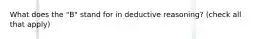 What does the "B" stand for in deductive reasoning? (check all that apply)