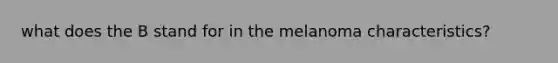 what does the B stand for in the melanoma characteristics?