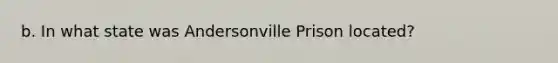 b. In what state was Andersonville Prison located?