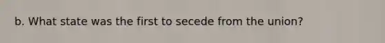 b. What state was the first to secede from the union?