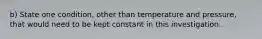 b) State one condition, other than temperature and pressure, that would need to be kept constant in this investigation.