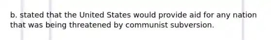 b. stated that the United States would provide aid for any nation that was being threatened by communist subversion.