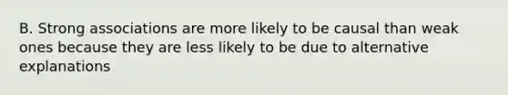 B. Strong associations are more likely to be causal than weak ones because they are less likely to be due to alternative explanations