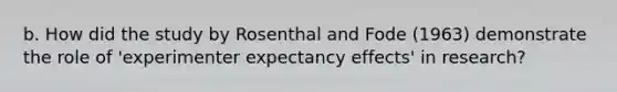 b. How did the study by Rosenthal and Fode (1963) demonstrate the role of 'experimenter expectancy effects' in research?