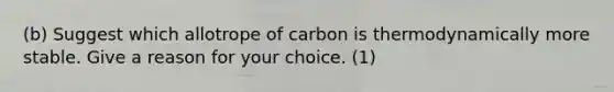 (b) Suggest which allotrope of carbon is thermodynamically more stable. Give a reason for your choice. (1)