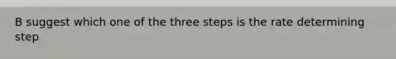 B suggest which one of the three steps is the rate determining step