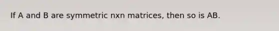 If A and B are symmetric nxn matrices, then so is AB.